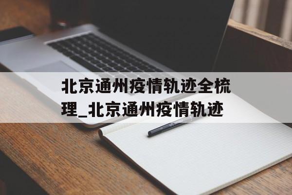 北京通州疫情轨迹全梳理_北京通州疫情轨迹 北京通州疫情轨迹全梳理_北京通州疫情轨迹