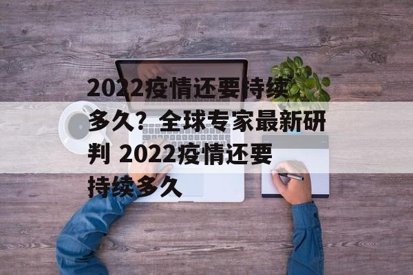 2022疫情还要持续多久?全球专家最新研判 2022疫情还要持续多久 2022疫情还要持续多久?全球专家最新研判 2022疫情还要持续多久